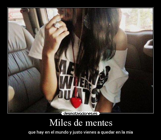 Miles de mentes - que hay en el mundo y justo vienes a quedar en la mia