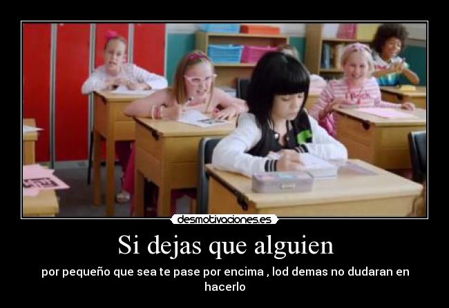 Si dejas que alguien - por pequeño que sea te pase por encima , lod demas no dudaran en hacerlo