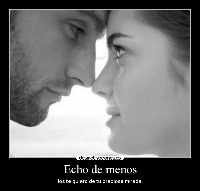 Echo de menos - los te quiero de tu preciosa mirada.