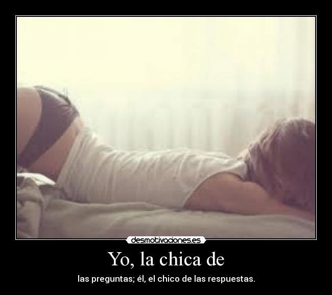 Yo, la chica de - las preguntas; él, el chico de las respuestas.