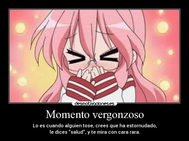 Momento vergonzoso - Lo es cuando alguien tose, crees que ha estornudado,
le dices salud, y te mira con cara rara.