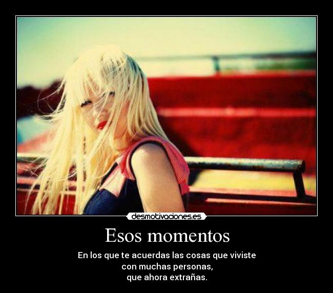 Esos momentos - En los que te acuerdas las cosas que viviste
con muchas personas,
que ahora extrañas.