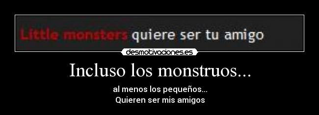 Incluso los monstruos... - al menos los pequeños...
Quieren ser mis amigos