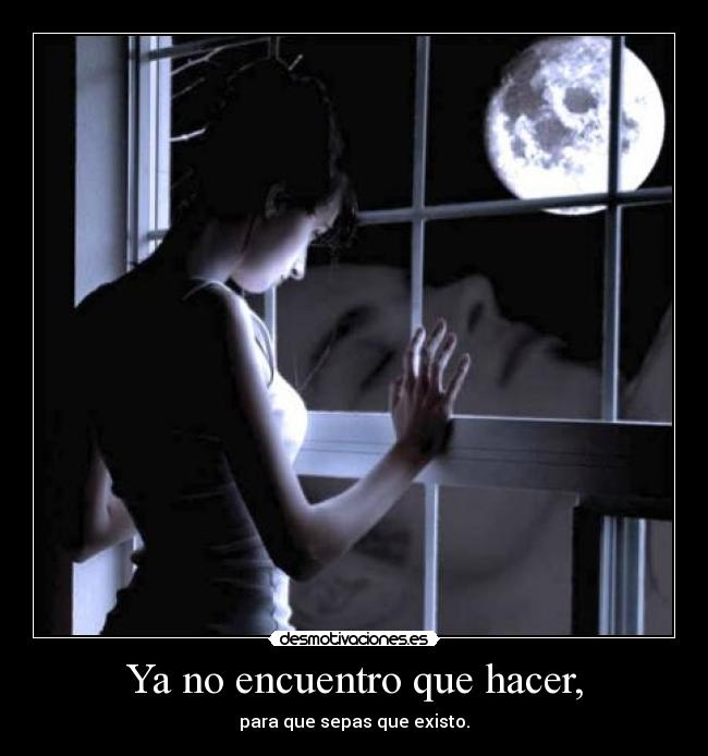 Ya no encuentro que hacer, - para que sepas que existo.