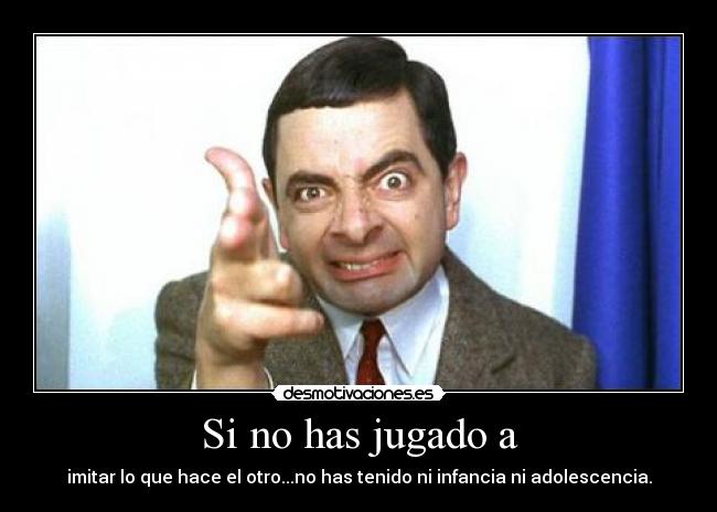 Si no has jugado a - imitar lo que hace el otro...no has tenido ni infancia ni adolescencia.
