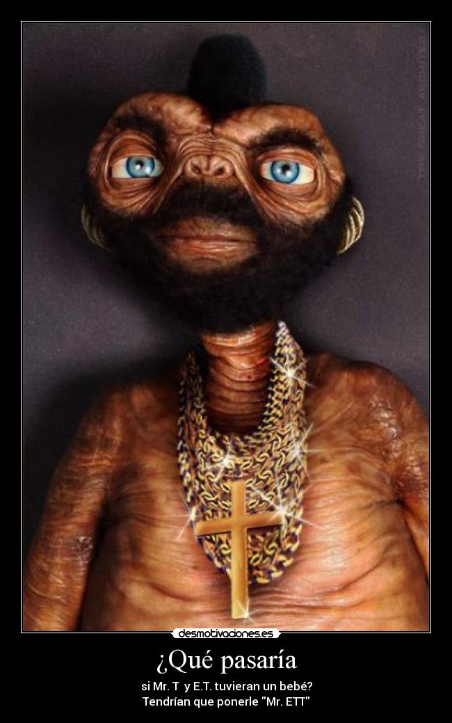 ¿Qué pasaría - si Mr. T  y E.T. tuvieran un bebé?
Tendrían que ponerle Mr. ETT