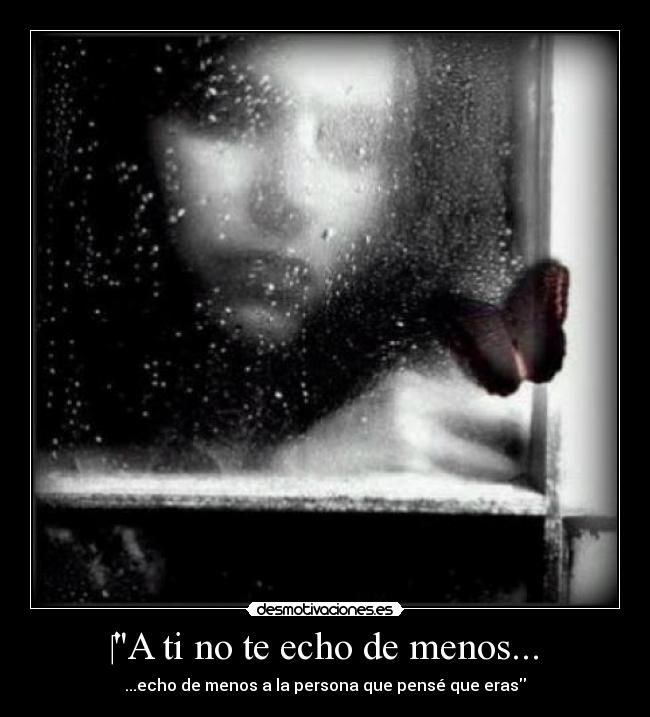 A ti no te echo de menos... - ...echo de menos a la persona que pensé que eras