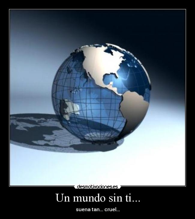 Un mundo sin ti... - suena tan... cruel...