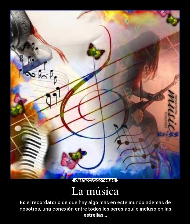 La música - Es el recordatorio de que hay algo más en este mundo además de
nosotros, una conexión entre todos los seres aquí e incluso en las
estrellas...