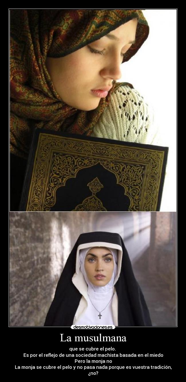 La musulmana - que se cubre el pelo.
Es por el reflejo de una sociedad machista basada en el miedo
Pero la monja no
La monja se cubre el pelo y no pasa nada porque es vuestra tradición, ¿no?