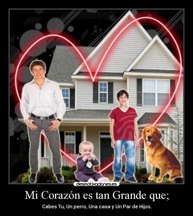 Mi Corazón es tan Grande que; - Cabes Tu, Un perro, Una casa y Un Par de Hijos.