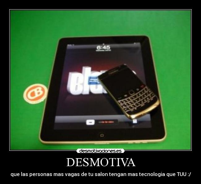 DESMOTIVA - que las personas mas vagas de tu salon tengan mas tecnologia que TUU :/