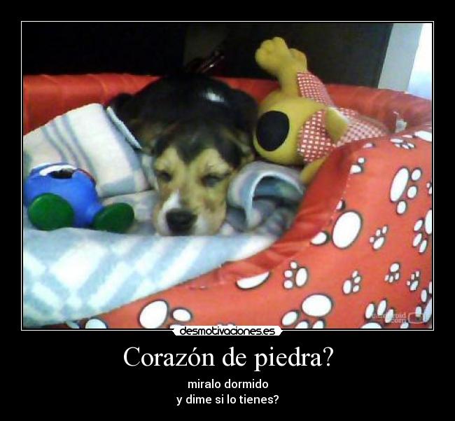 Corazón de piedra? - miralo dormido
y dime si lo tienes?