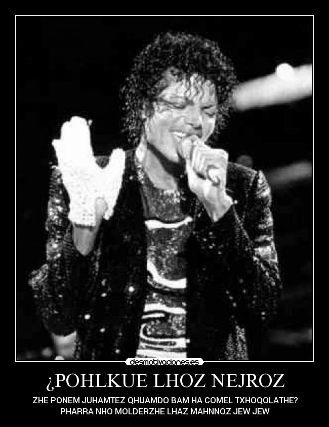 ¿POHLKUE LHOZ NEJROZ - ZHE PONEM JUHAMTEZ QHUAMDO BAM HA COMEL TXHOQOLATHE?
PHARRA NHO MOLDERZHE LHAZ MAHNNOZ JEW JEW