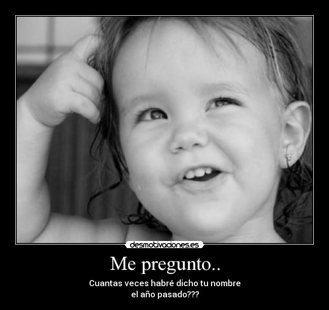 Me pregunto.. - Cuantas veces habré dicho tu nombre
el año pasado???