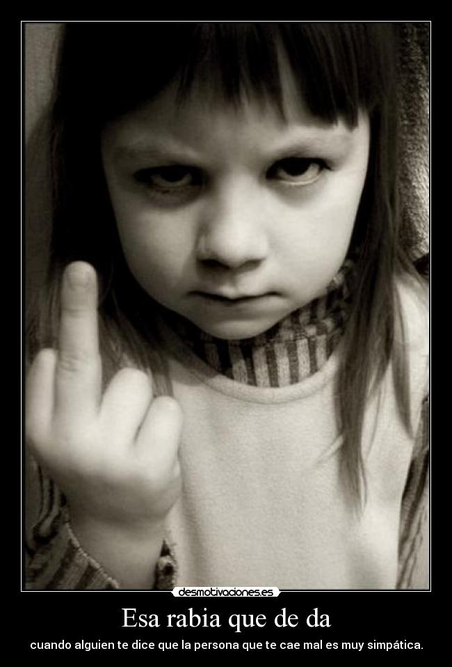 Esa rabia que de da - cuando alguien te dice que la persona que te cae mal es muy simpática.
