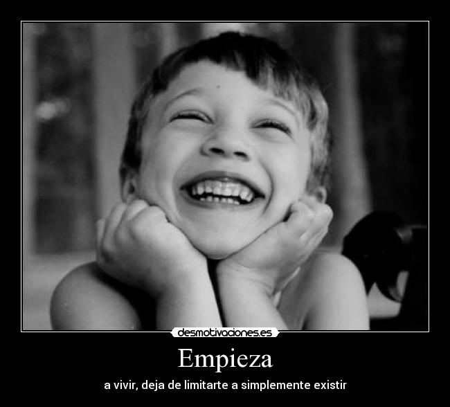 Empieza - a vivir, deja de limitarte a simplemente existir