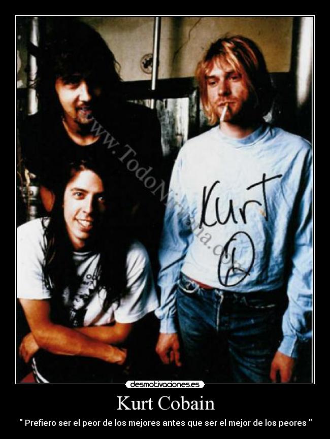 Kurt Cobain -  Prefiero ser el peor de los mejores antes que ser el mejor de los peores 