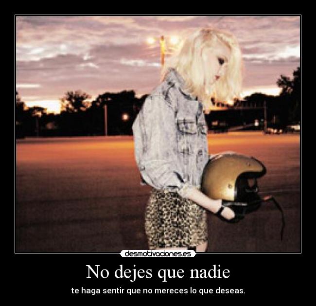 No dejes que nadie - te haga sentir que no mereces lo que deseas.