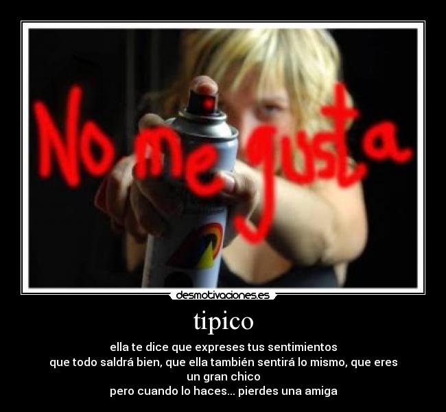 tipico - ella te dice que expreses tus sentimientos
que todo saldrá bien, que ella también sentirá lo mismo, que eres un gran chico
pero cuando lo haces... pierdes una amiga