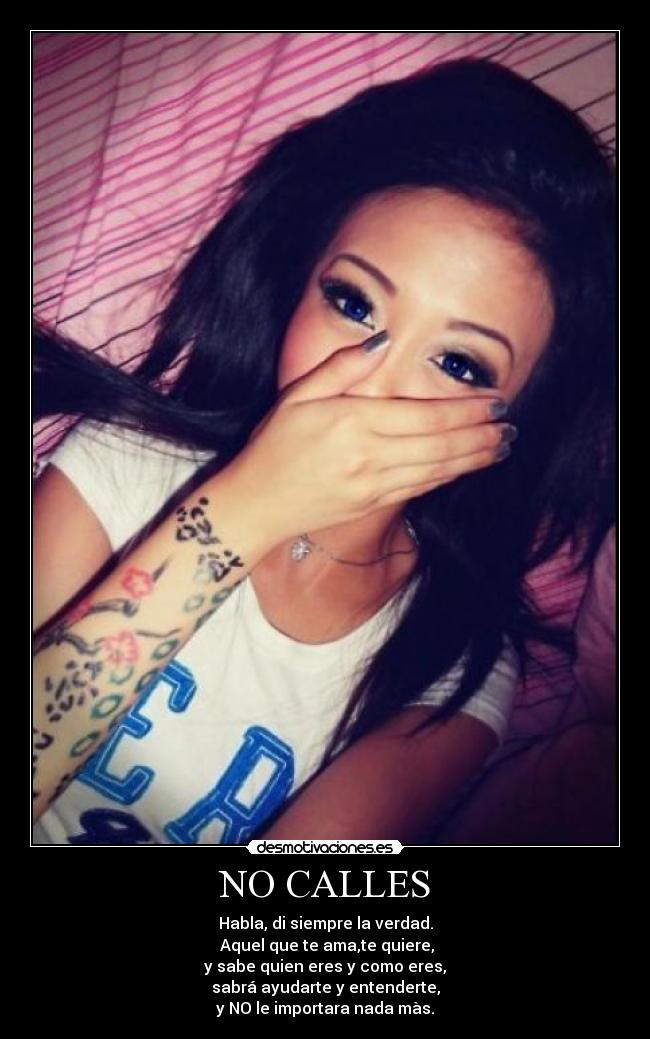 NO CALLES - Habla, di siempre la verdad.
Aquel que te ama,te quiere,
y sabe quien eres y como eres,
sabrá ayudarte y entenderte,
y NO le importara nada màs.