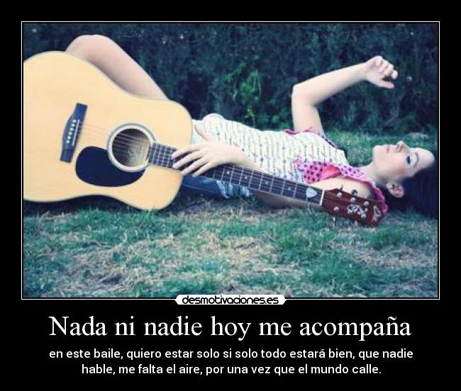 Nada ni nadie hoy me acompaña - en este baile, quiero estar solo si solo todo estará bien, que nadie
hable, me falta el aire, por una vez que el mundo calle.