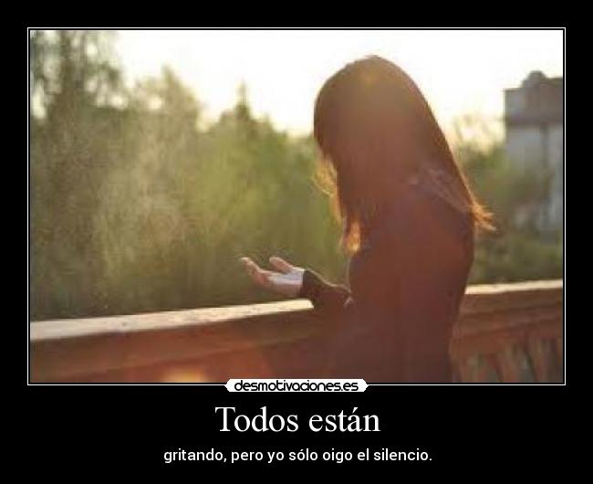 Todos están - gritando, pero yo sólo oigo el silencio.