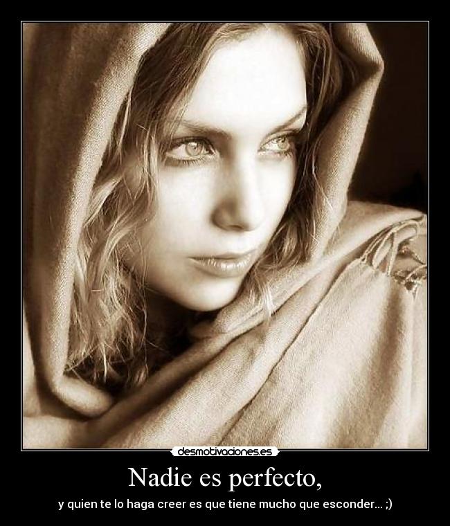 Nadie es perfecto, - y quien te lo haga creer es que tiene mucho que esconder... ;)