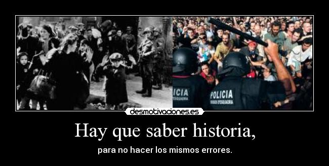Hay que saber historia, - para no hacer los mismos errores.