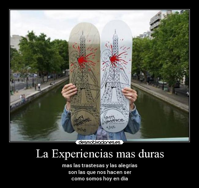 La Experiencias mas duras - mas las trastesas y las alegrías
son las que nos hacen ser
como somos hoy en día