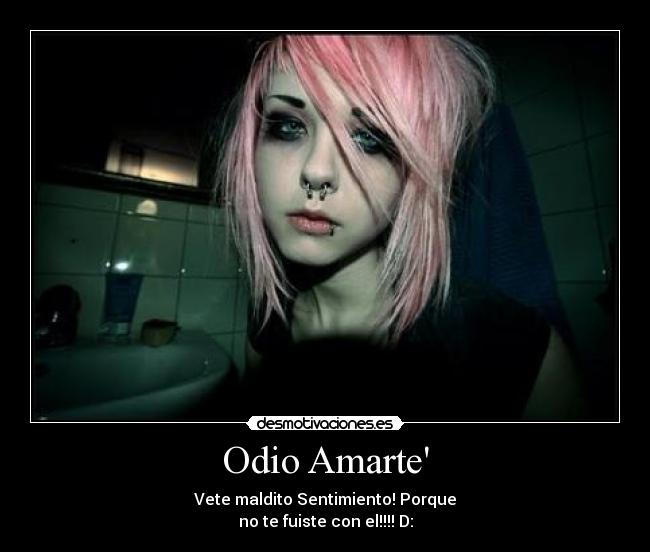 Odio Amarte - Vete maldito Sentimiento! Porque
no te fuiste con el!!!! D:
