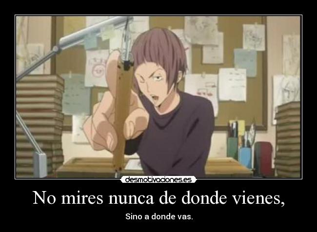 No mires nunca de donde vienes, - Sino a donde vas.