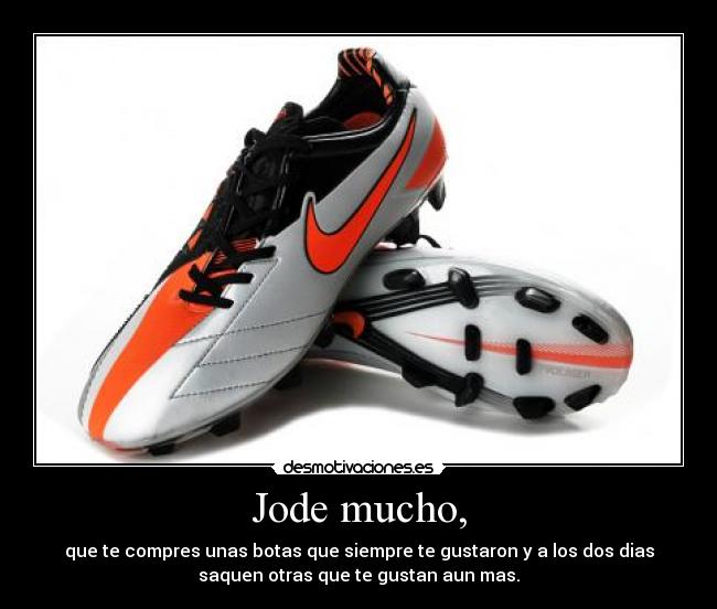 Jode mucho, - que te compres unas botas que siempre te gustaron y a los dos dias
saquen otras que te gustan aun mas.