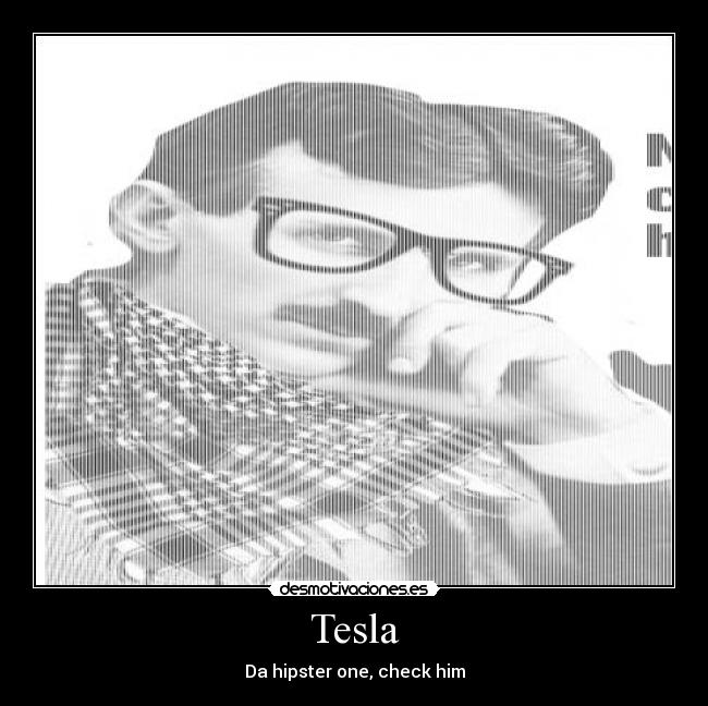 Tesla - Da hipster one, check him