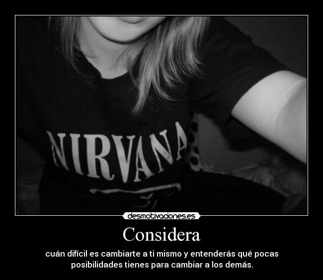 Considera - cuán difícil es cambiarte a ti mismo y entenderás qué pocas
posibilidades tienes para cambiar a los demás.