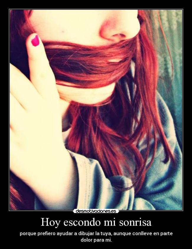 Hoy escondo mi sonrisa - porque prefiero ayudar a dibujar la tuya, aunque conlleve en parte dolor para mi.