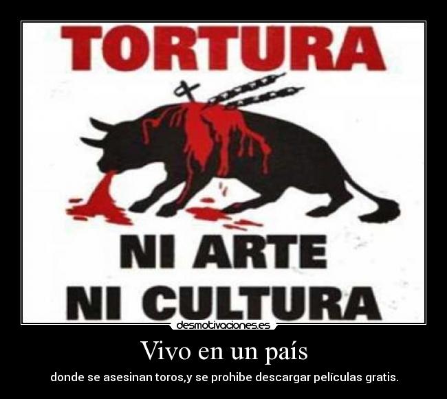 Vivo en un país - donde se asesinan toros,y se prohibe descargar películas gratis.