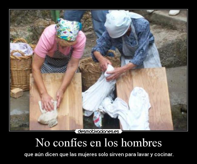 No confíes en los hombres - que aún dicen que las mujeres solo sirven para lavar y cocinar.