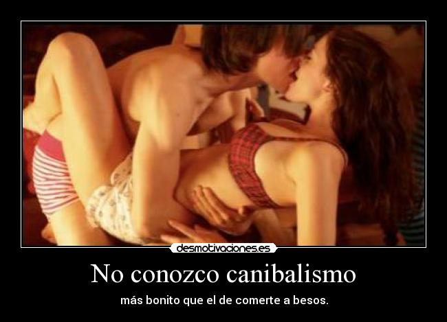 No conozco canibalismo - más bonito que el de comerte a besos.