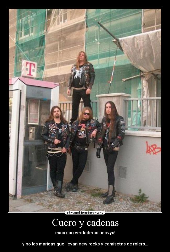 Cuero y cadenas - esos son verdaderos heavys!
y no los maricas que llevan new rocks y camisetas de rolero...