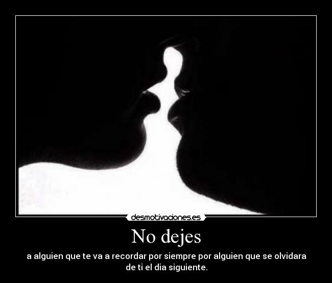 No dejes - a alguien que te va a recordar por siempre por alguien que se olvidara
de ti el dia siguiente.