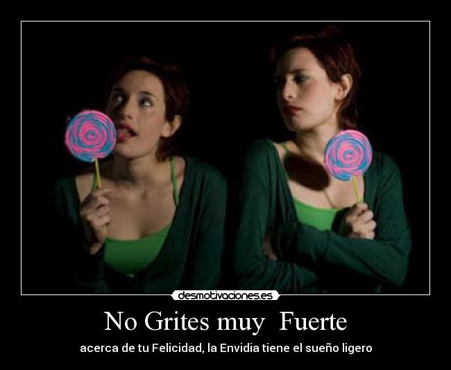 No Grites muy Fuerte - acerca de tu Felicidad, la Envidia tiene el sueño ligero