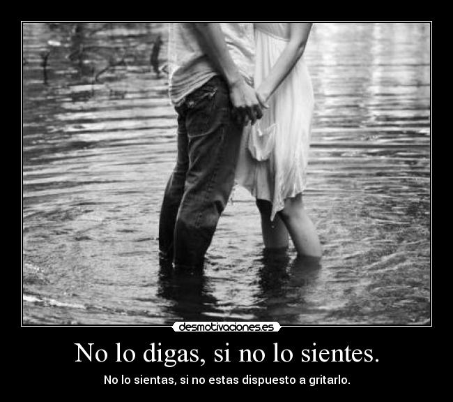 No lo digas, si no lo sientes. -