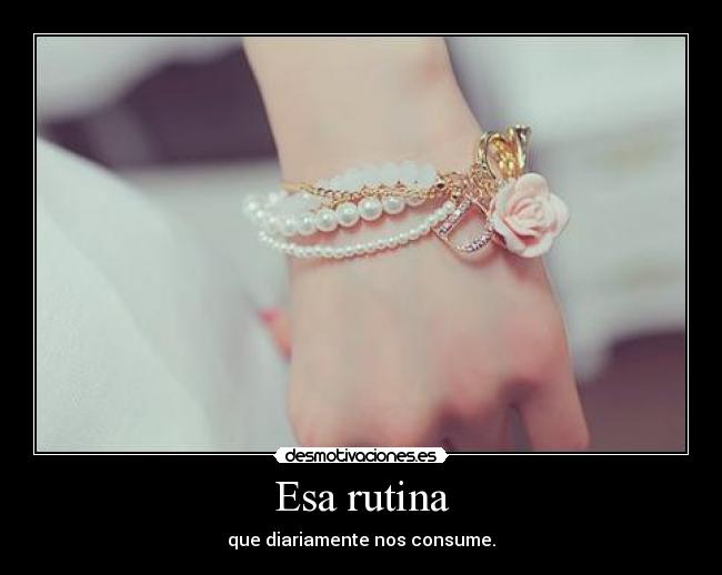 Esa rutina - que diariamente nos consume.