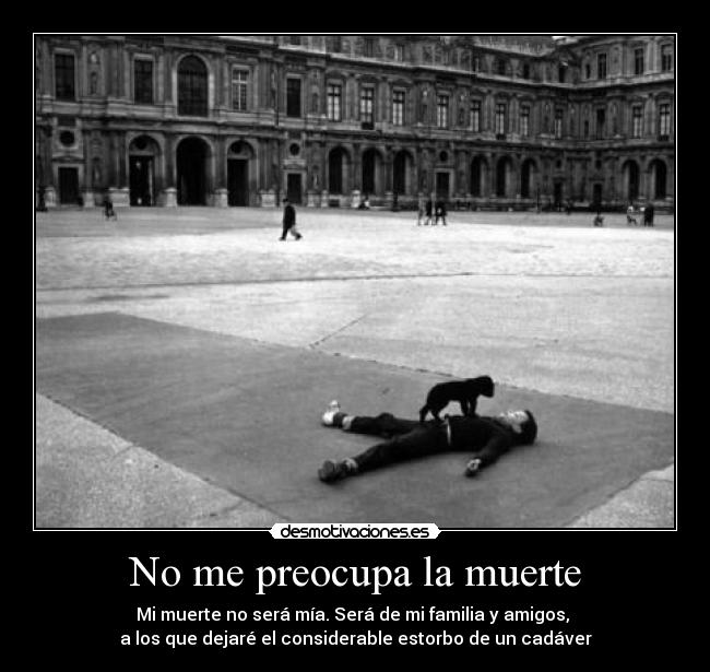 No me preocupa la muerte - Mi muerte no será mía. Será de mi familia y amigos, 
a los que dejaré el considerable estorbo de un cadáver