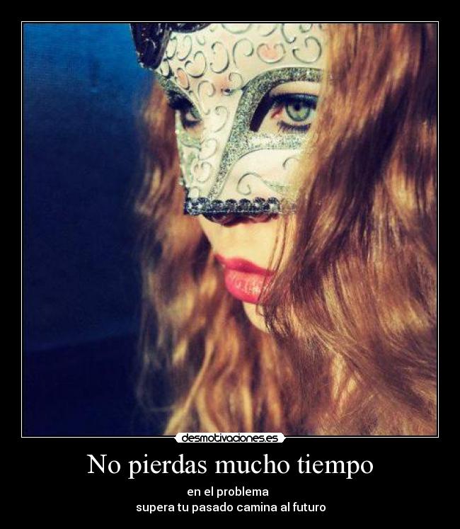 No pierdas mucho tiempo - en el problema  
supera tu pasado camina al futuro