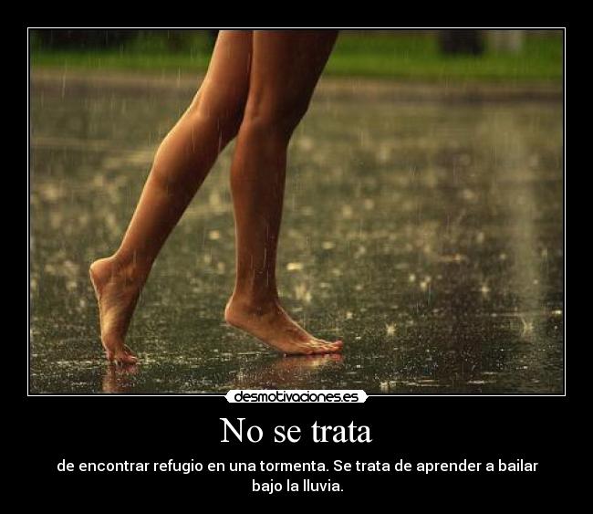 No se trata - de encontrar refugio en una tormenta. Se trata de aprender a bailar bajo la lluvia.