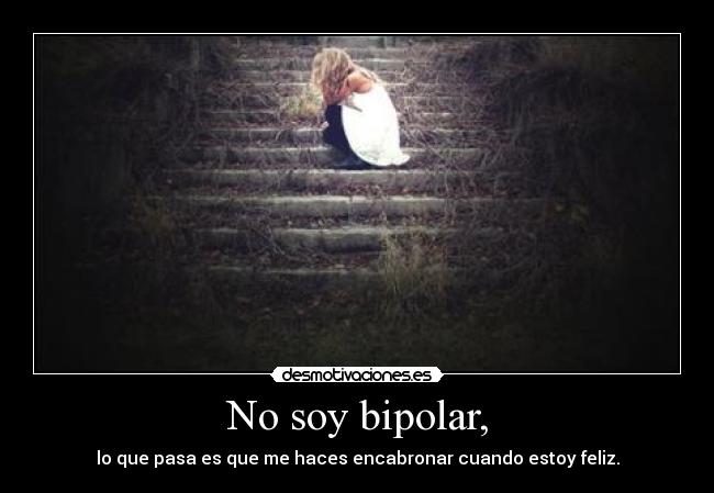 No soy bipolar, - lo que pasa es que me haces encabronar cuando estoy feliz.