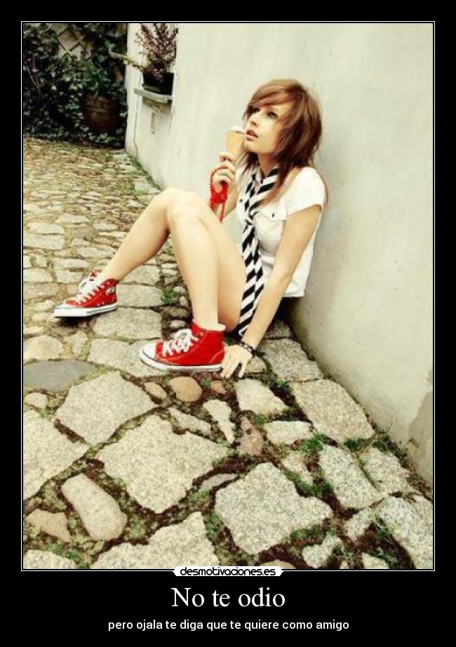 No te odio - pero ojala te diga que te quiere como amigo