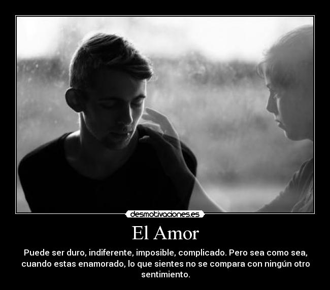 El Amor - Puede ser duro, indiferente, imposible, complicado. Pero sea como sea,
cuando estas enamorado, lo que sientes no se compara con ningún otro
sentimiento.